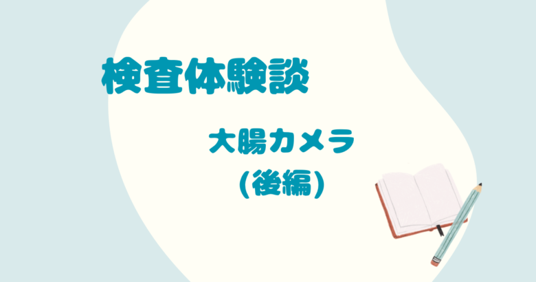 検査体験談、大腸カメラ、後編